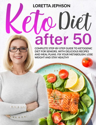 Keto Diet After 50 Complete Step-by-Step Guide to Ketogenic Diet for Seniors, With Delicious Recipes and Meal Plans. Fix Your Metabolism, Lose Weight and Stay Healthy.