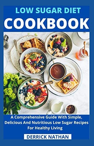 Low Sugar Diet Cookbook A Comprehensive Guide With Simple, Delicious And Nutritious Low Sugar Recipes For Healthy Living