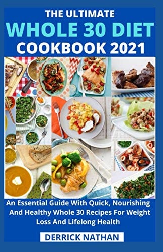 The Ultimate Whole 30 Diet Cookbook 2o21 An Essential Guide With Quick, Nourishing And Healthy Whole 30 Recipes For Weight Loss And Lifelong Health