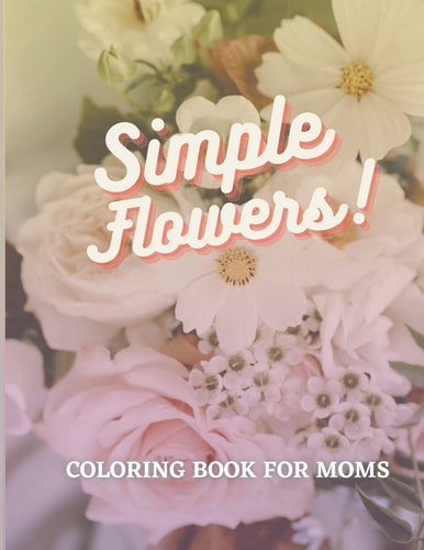 Simple Flowers Coloring Book for Moms Mother's Day Gift, Simple and Fun Coloring Book for Moms Prompted with Inspirational Quotes for Women and Mothers