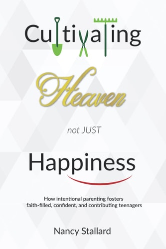 Cultivating Heaven Not Just Happiness How Intentional Parenting Fosters Faith-filled, Confident and Contributing Teenagers