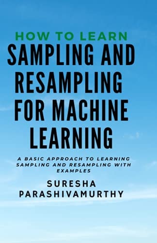 How to Learn Sampling and Resampling for Machine Learning A Simple Approach to Learning Sampling and Resampling with Examples and Casestudies