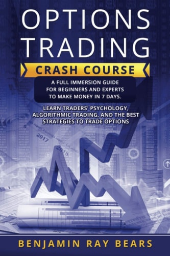 Options Trading Crash Course A Full Immersion Guide for Beginners and Experts to Make Money in 7 Days. Learn Traders' Psychology, Algorithmic Trading, and the Best Strategies to Trade Options