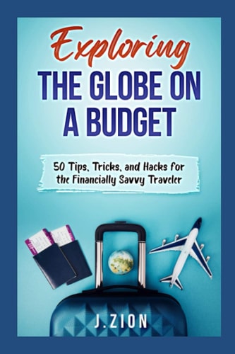 Exploring the Globe on a Budget 50 Tips, Tricks, and Hacks for the Financially Savvy Traveler