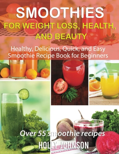 Smoothies for Weight Loss, Health, and Beauty Healthy, Delicious, Quick, and Easy Smoothie Recipe Book for Beginners