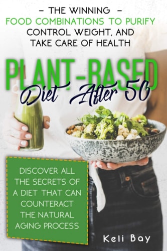 Plant-Based Diet After 50 The Winning Food Combinations To Purify Control Weight, And Take Care Of Health. Discover All The Secrets Of A Diet That Can Counteract The Natural Aging Process.