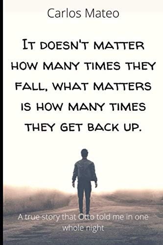 It Doesn't Matter how Many Times They Fall, what Matters is how Many Times They Get Back Up. A True Story that Otto Told Me in One Whole Night