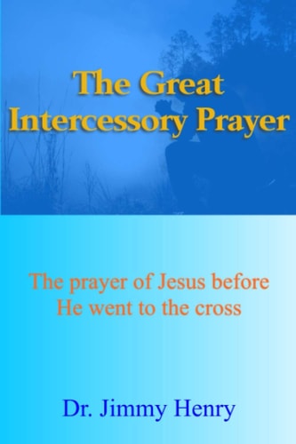 The Great Intercessory Prayer The Prayer of Jesus Before He Went to the Cross