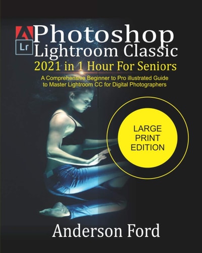 Photoshop Lightroom Classic 2021 In 1 Hour For Seniors A Comprehensive Beginner to Pro Illustrated Guide to Master Lightroom CC For Digital Photographers