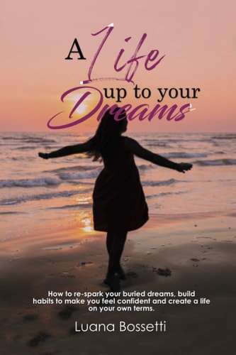 LIFE UP TO YOUR DREAMS How to Re-spark Your Buried Dreams, Build Habits to Make You Feel... Confident and Create a Life on Your Own Terms