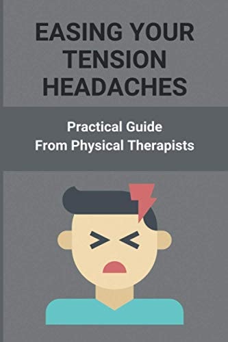 Easing Your Tension Headaches Practical Guide From Physical Therapists: How To Relieve Stress Quickly