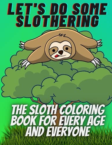 Let's Do Some Slothering, the Sloth Coloring Book for Every Age and Everyone. The Best Sloth Coloring Book Ever.