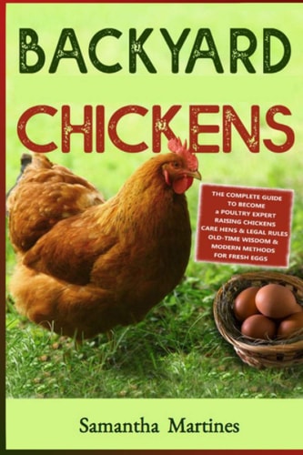 Backyard Chickens The Complete Guide To Become A Poultry Expert Raising Chickens & Learning Husbandry Practice, Care Hens, Flock Health, Legal Rules. Old-Time Wisdom & Modern Methods For Fresh Eggs