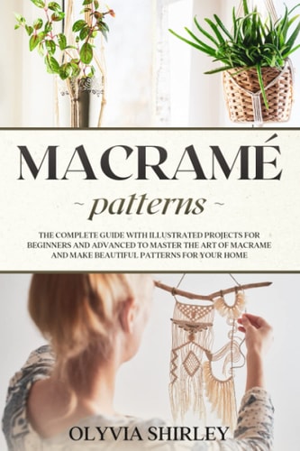 Macramé Patterns The Complete Guide with Illustrated Projects for Beginners and Advanced to Master the Art of Macrame and Make Beautiful Patterns for Your Home