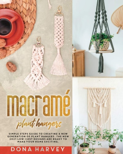 Macrame' Plant Hangers Simple Steps Guide to Creating a New Generation of Plant Hangers. The New 2021 Low-Cost Designs Are Ready to Make Your Home Exciting.