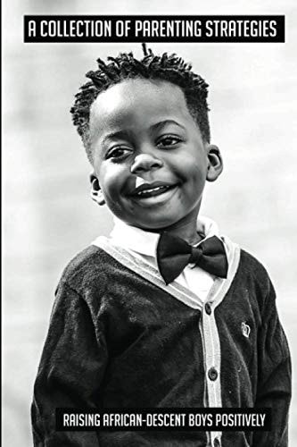 A Collection Of Parenting Strategies Raising African-Descent Boys Positively: Raising Children