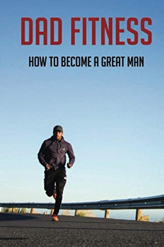 Dad Fitness How To Become A Great Man: How To Be A Great Dad To A Son