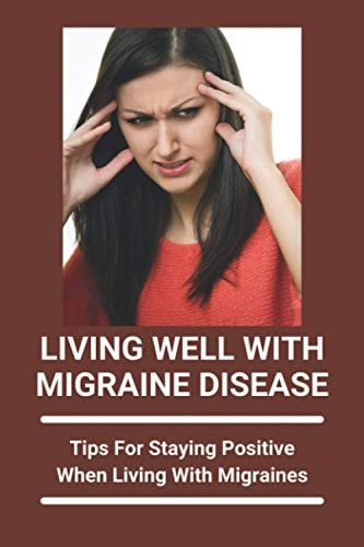 Living Well With Migraine Disease Tips For Staying Positive When Living With Migraines: Life With Migraines