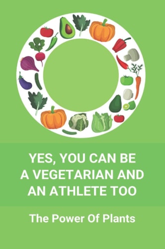 Yes, You Can Be A Vegetarian And An Athlete Too The Power Of Plants: Vegan Athlete Diet Book