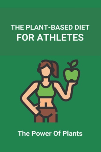 The Plant-Based Diet For Athletes The Power Of Plants: Vegan Protein Diet For Athletes