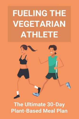 Fueling The Vegetarian Athlete The Ultimate 30-Day Plant-Based Meal Plan: High Protein Recipes Vegetarian