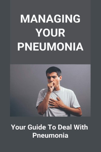 Managing Your Pneumonia Your Guide To Deal With Pneumonia: Deal With Pneumonia
