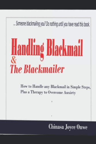 Handling Blackmail and the Blackmailers How to Handle Any Blackmail in Simple Steps, Plus a Therapy to Overcome Anxiety