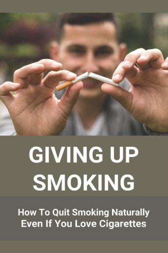 Giving Up Smoking How To Quit Smoking Naturally Even If You Love Cigarettes: Help To Stop Smoking Cigarettes