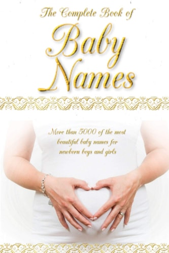 The Complete Book of Baby Names More Than 5000 Beautiful Baby Names for Newborn Boys and Girls - The Ideal Maternity Gift