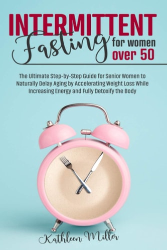 Intermittent Fasting for Women Over 50 The Ultimate Step-By-Step Guide for Senior Women to Naturally Delay Aging by Accelerating Weight Loss While Increasing Energy and Fully Detoxify the Body