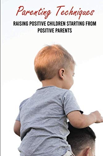 Parenting Techniques Raising Positive Children Starting From Positive Parents: Easy Parenting Tips