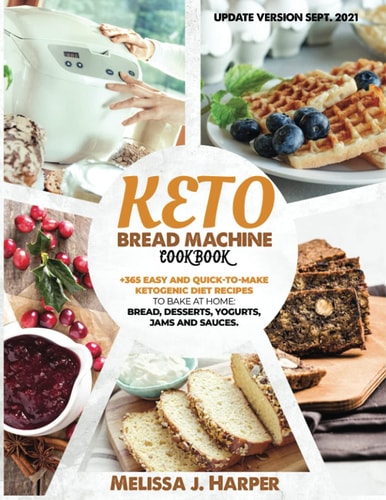 Keto Bread Machine Cookbook The Ultimate Guide With +365 Delicious, Easy And Quick-To-Make Ketogenic Diet Recipes To Bake At Home: Low Carb Loaves Of Bread, Desserts, Sauces, And Much More
