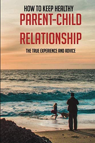 How To Keep Healthy Parent-Child Relationship? The True Experience And Advice Building Positive Relationships With Your Child