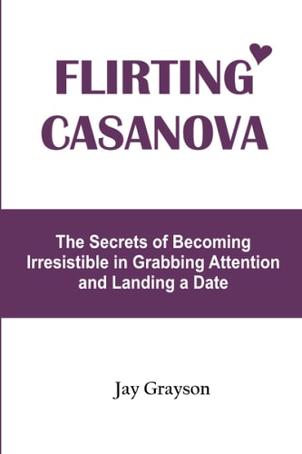 Flirting Casanova The Secrets of Becoming Irresistible in Grabbing Attention and Landing a Date
