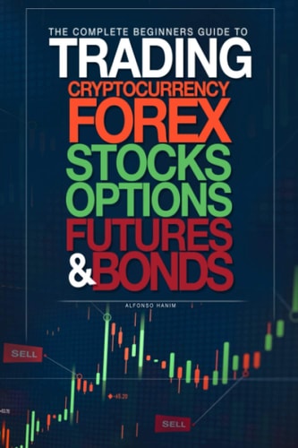 The Complete Beginners Guide to Trading Cryptocurrency, Forex, Stocks, Options, Futures, and Bonds