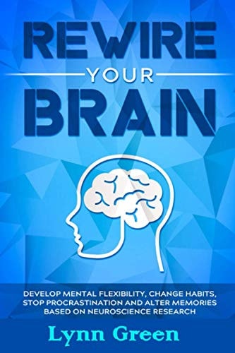 Rewire Your Brain Develop MENTAL Flexibility, Change HABITS, Stop PROCRASTINATION and Alter MEMORIES Based on NEUROSCIENCE RESEARCH