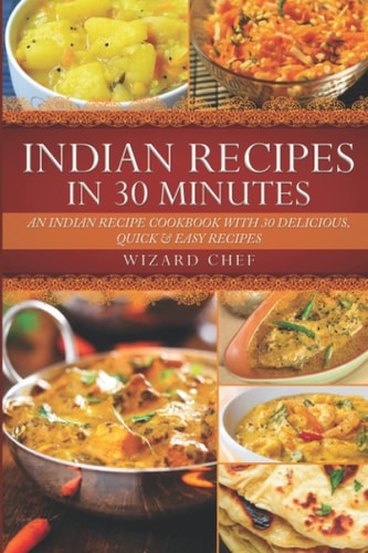 Indian Recipes in 30 Minutes An Indian Recipe Cookbook with 30 Delicious, Quick and Easy Recipes