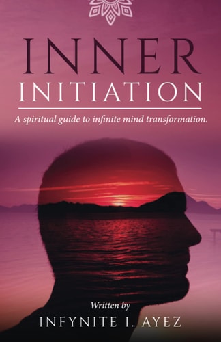 Inner Initiation A Spiritual Guide to Infinite Mind Transformation (Self-Growth, Secrets of Life and True Self)