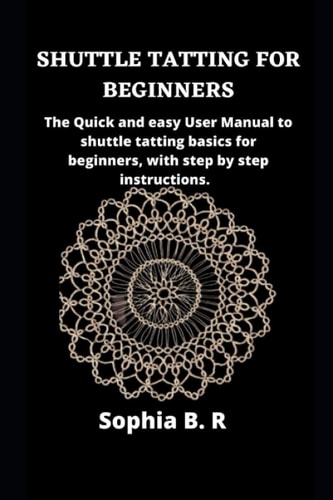 Shuttle Tatting for Beginners The Quick and Easy User Manual to Shuttle Tatting Basics for Beginners, with Step by Step Instructions.