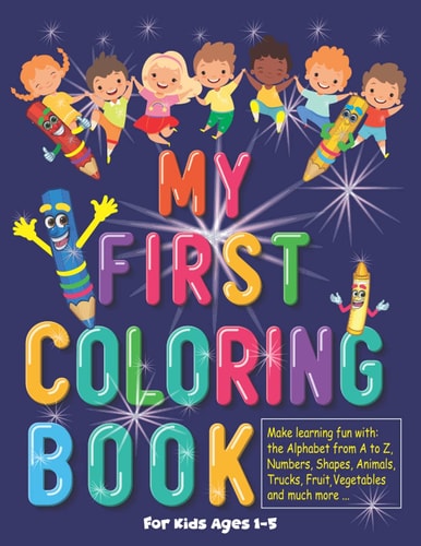 My First Coloring Book For Kids Ages 1-5, Make Learning Fun with the Alphabet from A to Z, Numbers, Shapes Animals, Trucks, Fruit, Vegetables and Much More ...: My First Toddler Coloring Book Fun with Numbers, Letters, Shape