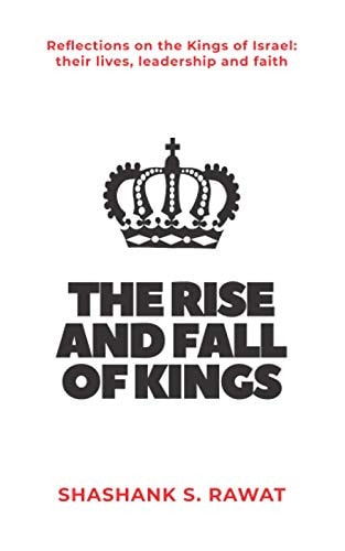 The Rise and Fall of Kings Reflections on the Kings of Israel: Their Lives, Leadership and Faith