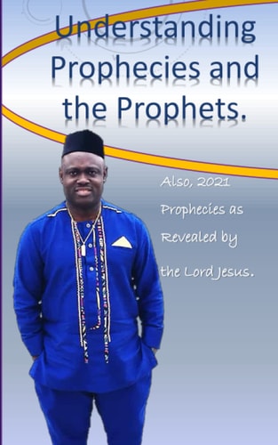Understanding Prophecies and the Prophets Also, 2021 Prophecies as Revealed By the Lord Jesus