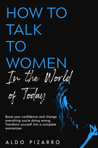 How To Talk To Women In The World Of Today Boost Your Confidence and Change Everything You're Doing Wrong. Transform Yourself Into a Complete Womanizer.