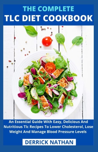 The Complete Tlc Diet Cookbook An Essential Guide With Easy, Delicious And Nutritious Tlc Recipes To Lower Cholesterol, Lose Weight And Manage Blood Pressure Levels