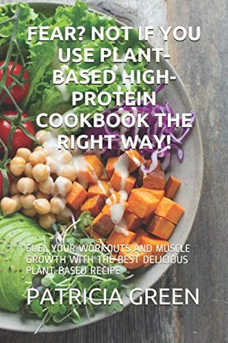 Fear? Not If You Use Plant-Based High-Protein Cookbook the Right Way! Fuel Your Workouts and Muscle Growth with the Best Delicious Plant-Based Recipe