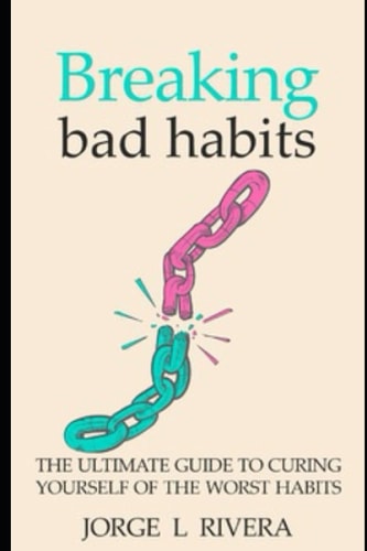 Breaking Bad Habits The Ultimate Guide to Curing Yourself of the Worst Habits