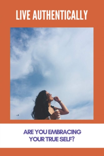Live Authentically Are You Embracing Your True Self?: Positive Psychology Techniques