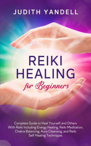 Reiki Healing for Beginners Complete Guide to Heal Yourself and Others With Reiki Including Energy Healing, Reiki Meditation, Chakra Balancing, Aura Cleansing, and Reiki Self Healing Techniques