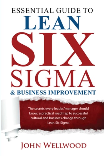 Essential Guide to Lean Six Sigma & Business Improvement The Secrets Every Leader Or Manager Should Know; a Practical Roadmap to Successful Cultural and Business Change Through Lean Six Sigma