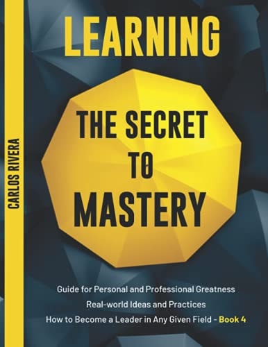 Learning the Secret to Mastery Guide for Personal and Professional Greatness - Real-world Ideas and Practices - How to Become a Leader in Any Given Field - Book 4
